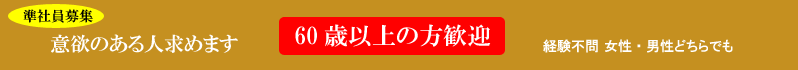 準社員募集。意欲のある人求めます。６０歳以上の方大歓迎。経験不問。女性・男性どちらでも。